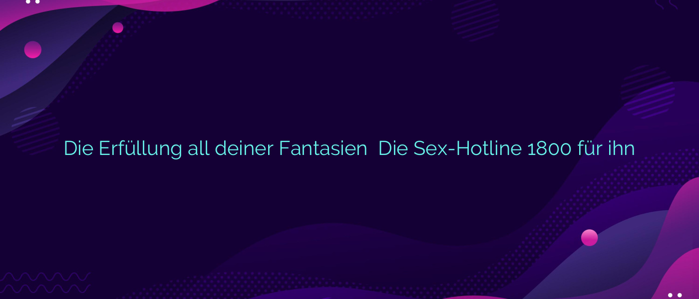 Die Erfüllung all deiner Fantasien ✴️ Die Sex-Hotline 1800 für ihn