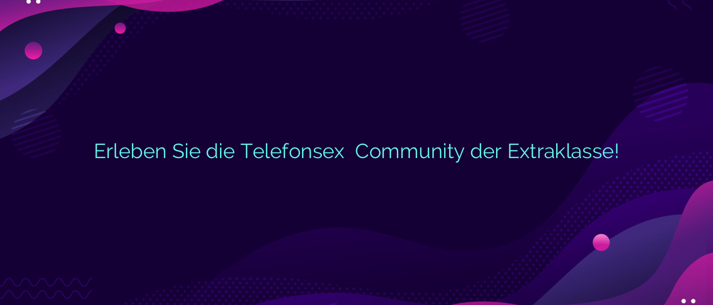 Erleben Sie die Telefonsex ❤️ Community der Extraklasse!