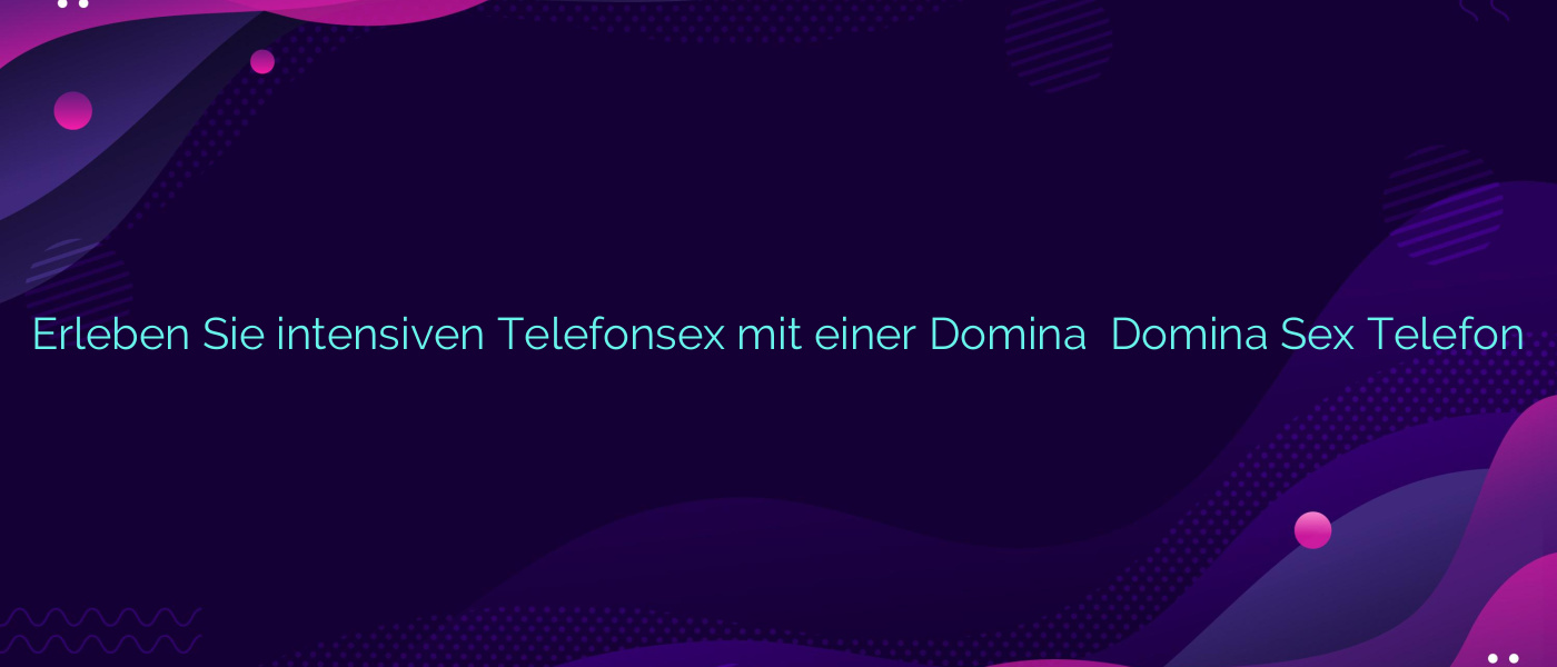 Erleben Sie intensiven Telefonsex mit einer Domina ⭐️ Domina Sex Telefon